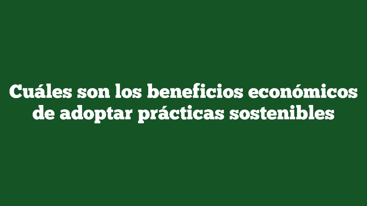 Cu Les Son Los Beneficios Econ Micos De Adoptar Pr Cticas Sostenibles