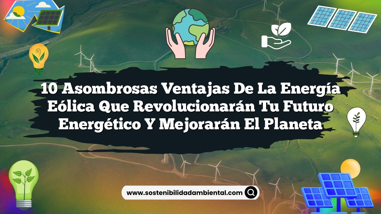 10 Asombrosas Ventajas de la Energía Eólica que Revolucionarán Tu Futuro Energético y Mejorarán el Planeta