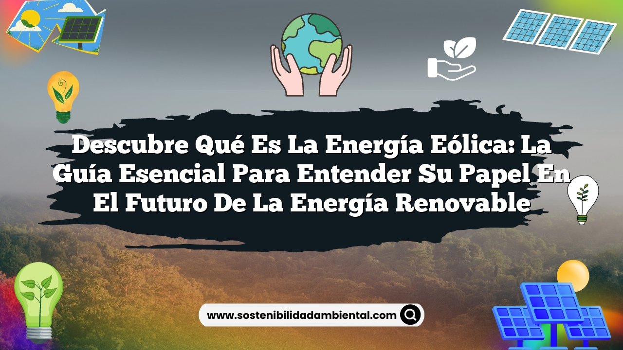 Descubre Qué es la Energía Eólica: La Guía Esencial para Entender su Papel en el Futuro de la Energía Renovable