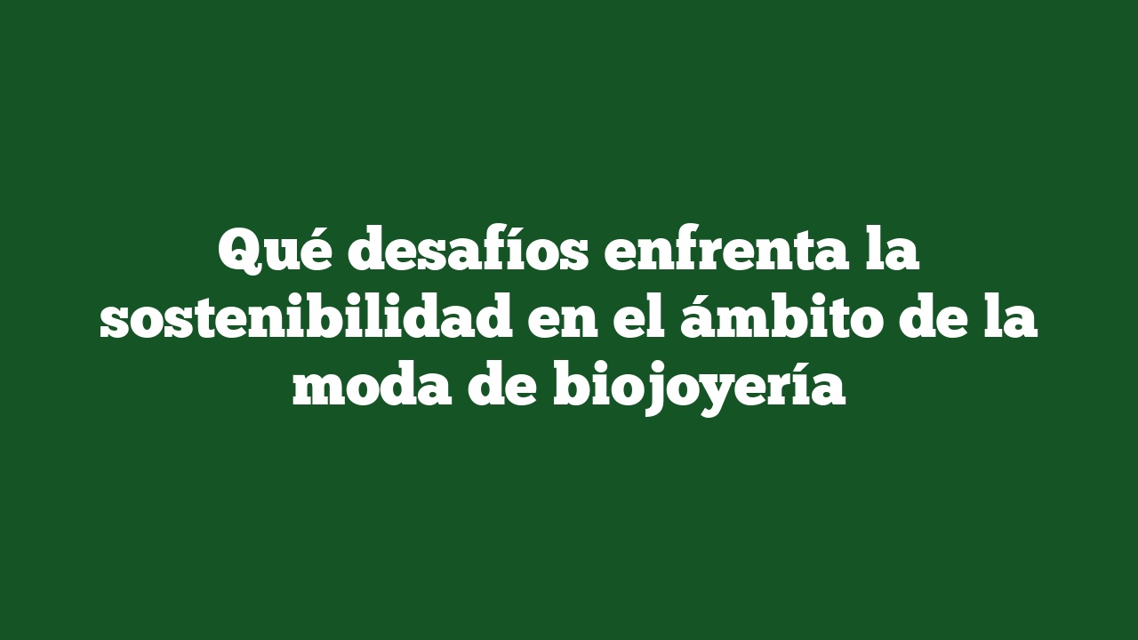 Qué desafíos enfrenta la sostenibilidad en el ámbito de la moda de biojoyería